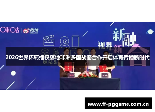 2026世界杯转播权落地非洲多国战略合作开启体育传播新时代 2026世界杯转播权落地非洲多国战略合作开启体育传播新时代